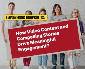 Empowering Nonprofits: How Video Content and Compelling Stories Drive Meaningful Engagement