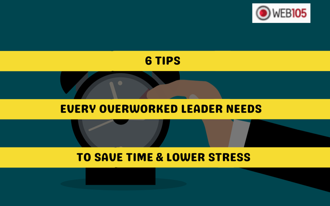 6 Tips Every Overworked Leader Needs to Save Time & Lower Stress